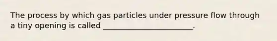 The process by which gas particles under pressure flow through a tiny opening is called _______________________.