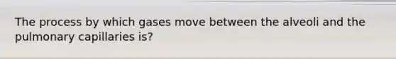 The process by which gases move between the alveoli and the pulmonary capillaries is?