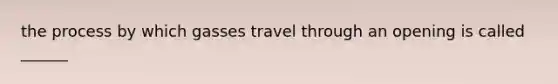 the process by which gasses travel through an opening is called ______