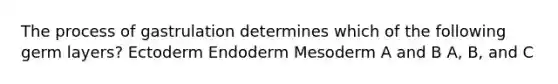 The process of gastrulation determines which of the following germ layers? Ectoderm Endoderm Mesoderm A and B A, B, and C