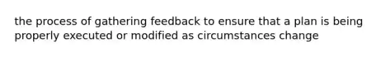 the process of gathering feedback to ensure that a plan is being properly executed or modified as circumstances change