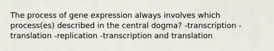 The process of <a href='https://www.questionai.com/knowledge/kFtiqWOIJT-gene-expression' class='anchor-knowledge'>gene expression</a> always involves which process(es) described in the central dogma? -transcription -translation -replication -<a href='https://www.questionai.com/knowledge/kWsjwWywkN-transcription-and-translation' class='anchor-knowledge'>transcription and translation</a>