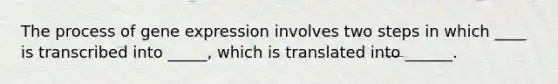 The process of gene expression involves two steps in which ____ is transcribed into _____, which is translated into ______.