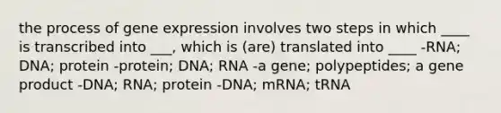 the process of gene expression involves two steps in which ____ is transcribed into ___, which is (are) translated into ____ -RNA; DNA; protein -protein; DNA; RNA -a gene; polypeptides; a gene product -DNA; RNA; protein -DNA; mRNA; tRNA