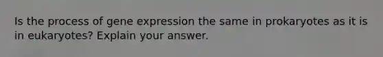 Is the process of gene expression the same in prokaryotes as it is in eukaryotes? Explain your answer.