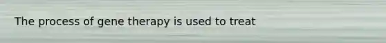 The process of gene therapy is used to treat