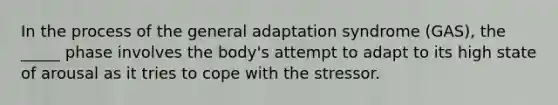 In the process of the general adaptation syndrome (GAS), the _____ phase involves the body's attempt to adapt to its high state of arousal as it tries to cope with the stressor.