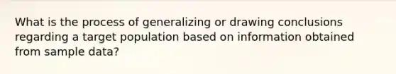 What is the process of generalizing or drawing conclusions regarding a target population based on information obtained from sample data?