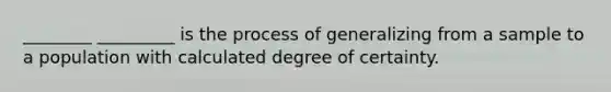 ________ _________ is the process of generalizing from a sample to a population with calculated degree of certainty.