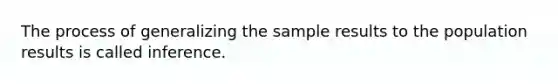 The process of generalizing the sample results to the population results is called inference.