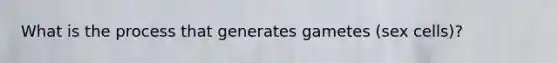 What is the process that generates gametes (sex cells)?