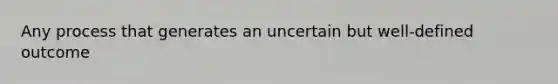 Any process that generates an uncertain but well-defined outcome