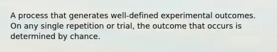 A process that generates well-defined experimental outcomes. On any single repetition or trial, the outcome that occurs is determined by chance.