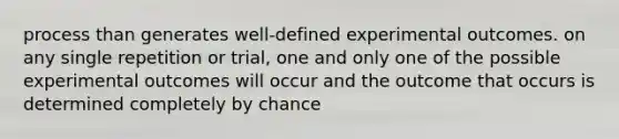 process than generates well-defined experimental outcomes. on any single repetition or trial, one and only one of the possible experimental outcomes will occur and the outcome that occurs is determined completely by chance