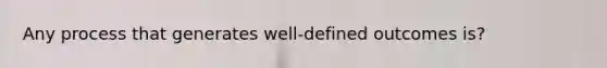 Any process that generates well-defined outcomes is?