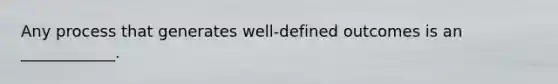 Any process that generates well-defined outcomes is an ____________.