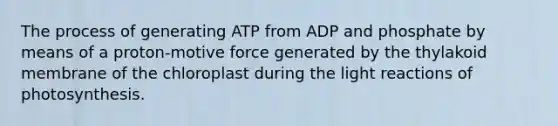 The process of generating ATP from ADP and phosphate by means of a proton-motive force generated by the thylakoid membrane of the chloroplast during the light reactions of photosynthesis.