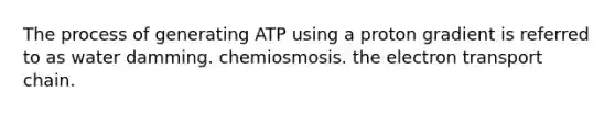 The process of generating ATP using a proton gradient is referred to as water damming. chemiosmosis. the electron transport chain.