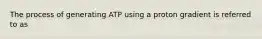 The process of generating ATP using a proton gradient is referred to as