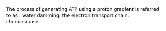 The process of generating ATP using a proton gradient is referred to as : water damming. the electron transport chain. chemiosmosis.