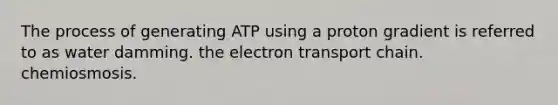 The process of generating ATP using a proton gradient is referred to as water damming. the electron transport chain. chemiosmosis.