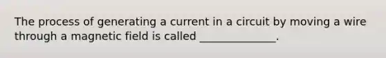 The process of generating a current in a circuit by moving a wire through a magnetic field is called ______________.