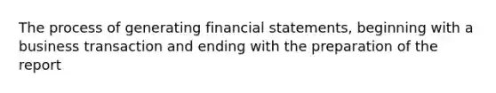 The process of generating financial statements, beginning with a business transaction and ending with the preparation of the report