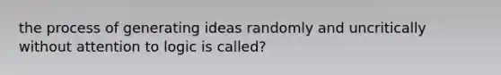 the process of generating ideas randomly and uncritically without attention to logic is called?