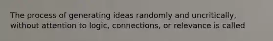 The process of generating ideas randomly and uncritically, without attention to logic, connections, or relevance is called