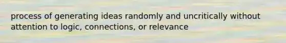 process of generating ideas randomly and uncritically without attention to logic, connections, or relevance