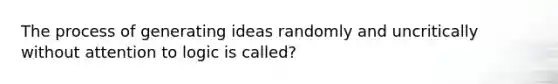 The process of generating ideas randomly and uncritically without attention to logic is called?