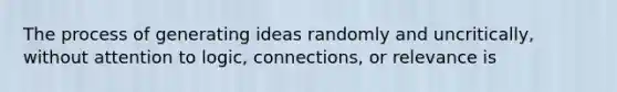 The process of generating ideas randomly and uncritically, without attention to logic, connections, or relevance is