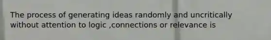 The process of generating ideas randomly and uncritically without attention to logic ,connections or relevance is