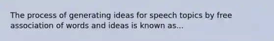 The process of generating ideas for speech topics by free association of words and ideas is known as...