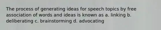 The process of generating ideas for speech topics by free association of words and ideas is known as a. linking b. deliberating c. brainstorming d. advocating