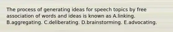 The process of generating ideas for speech topics by free association of words and ideas is known as A.linking. B.aggregating. C.deliberating. D.brainstorming. E.advocating.