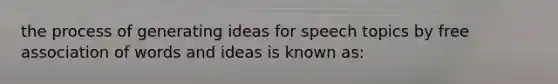 the process of generating ideas for speech topics by free association of words and ideas is known as: