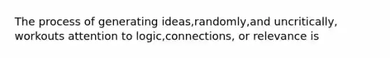 The process of generating ideas,randomly,and uncritically, workouts attention to logic,connections, or relevance is