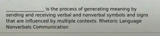 _________________ is the process of generating meaning by sending and receiving verbal and nonverbal symbols and signs that are influenced by multiple contexts. Rhetoric Language Nonverbals Communication