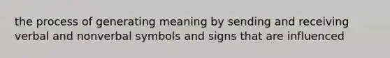 the process of generating meaning by sending and receiving verbal and nonverbal symbols and signs that are influenced