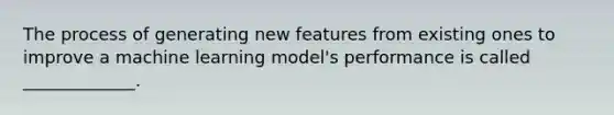 The process of generating new features from existing ones to improve a machine learning model's performance is called _____________.