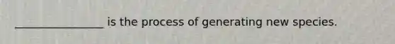 ________________ is the process of generating new species.