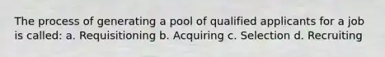 The process of generating a pool of qualified applicants for a job is called: a. Requisitioning b. Acquiring c. Selection d. Recruiting