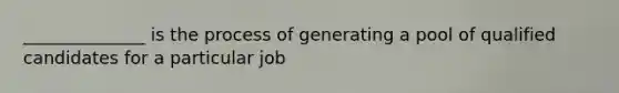 ______________ is the process of generating a pool of qualified candidates for a particular job