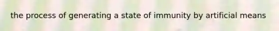 the process of generating a state of immunity by artificial means