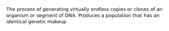 The process of generating virtually endless copies or clones of an organism or segment of DNA. Produces a population that has an identical genetic makeup