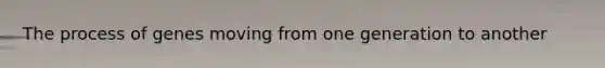 The process of genes moving from one generation to another
