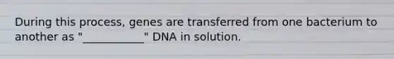 During this process, genes are transferred from one bacterium to another as "___________" DNA in solution.