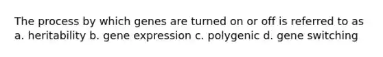 The process by which genes are turned on or off is referred to as a. heritability b. <a href='https://www.questionai.com/knowledge/kFtiqWOIJT-gene-expression' class='anchor-knowledge'>gene expression</a> c. polygenic d. gene switching