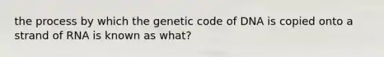 the process by which the genetic code of DNA is copied onto a strand of RNA is known as what?